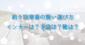 釣り防寒着のおすすめと選び方｜インナー、手袋、靴などアイテムごとに解説