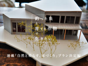 『自然と暮らす、家づくり』〜釣った魚と育てた作物で生きたい〜 プラン決定編